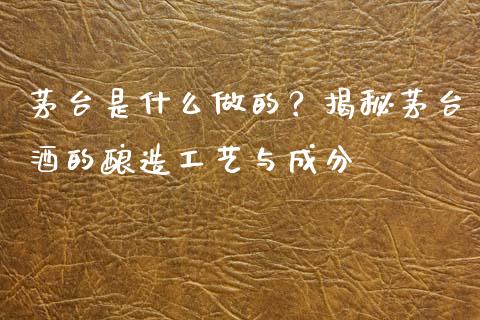 茅台是什么做的？揭秘茅台酒的酿造工艺与成分_https://m.jnkyh.com_期货开户条件_第1张
