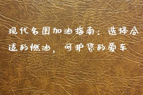 现代名图加油指南：选择合适的燃油，呵护您的爱车_https://m.jnkyh.com_股指期货_第1张