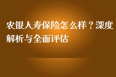 农银人寿保险怎么样？深度解析与全面评估_https://m.jnkyh.com_国际原油_第1张