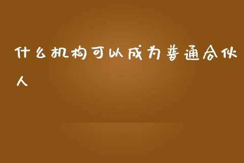 什么机构可以成为普通合伙人_https://m.jnkyh.com_股票交易_第1张