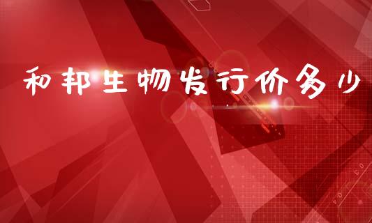 和邦生物发行价多少_https://m.jnkyh.com_期货开户条件_第1张