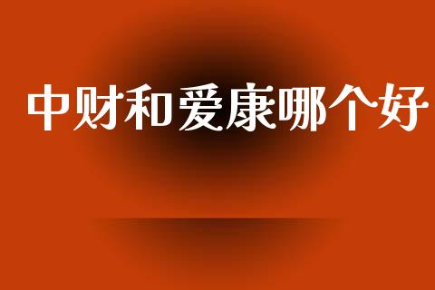 中财和爱康哪个好_https://m.jnkyh.com_股票交易_第1张