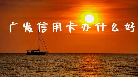 广发信用卡办什么好_https://m.jnkyh.com_股指期货_第1张