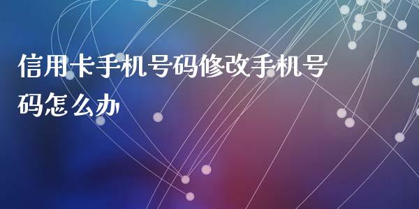 信用卡手机号码修改手机号码怎么办_https://m.jnkyh.com_股票交易_第1张