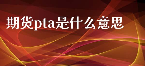 期货pta是什么意思_https://m.jnkyh.com_期货开户条件_第1张