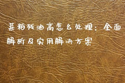 菜粕残油高怎么处理：全面解析及实用解决方案_https://m.jnkyh.com_国际原油_第1张
