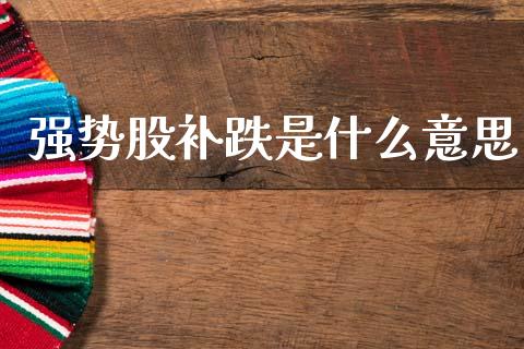 强势股补跌是什么意思_https://m.jnkyh.com_期货开户条件_第1张