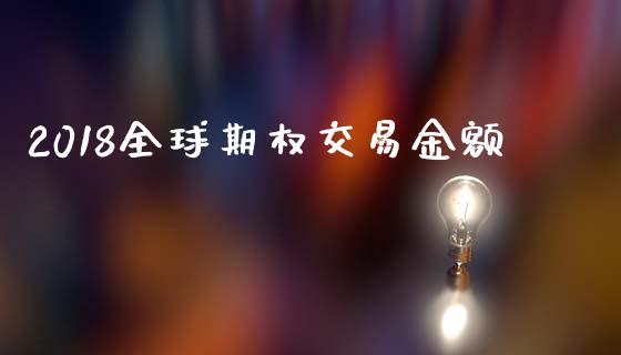 2018全球期权交易金额_https://m.jnkyh.com_期货开户条件_第1张