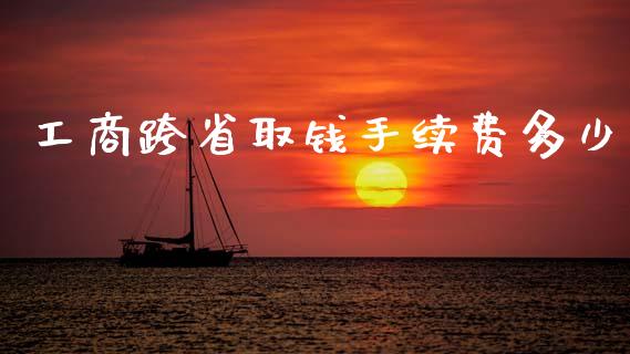 工商跨省取钱手续费多少_https://m.jnkyh.com_股票交易_第1张