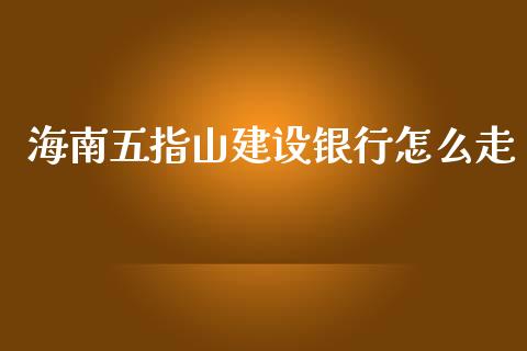 海南五指山建设银行怎么走_https://m.jnkyh.com_国际原油_第1张