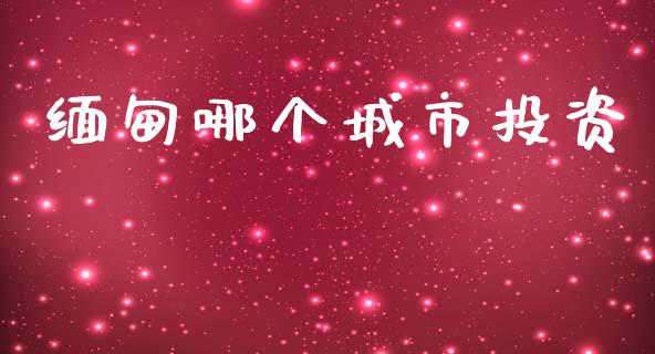 缅甸哪个城市投资_https://m.jnkyh.com_股指期货_第1张