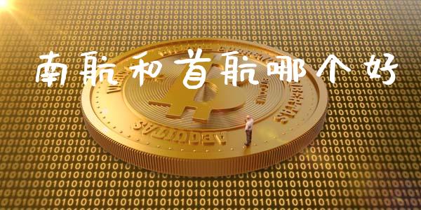 南航和首航哪个好_https://m.jnkyh.com_期货开户条件_第1张