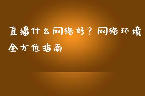 直播什么网络好？网络环境全方位指南_https://m.jnkyh.com_国际原油_第1张