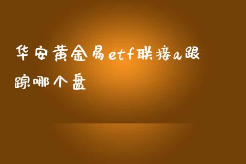 华安黄金易etf联接a跟踪哪个盘_https://m.jnkyh.com_期货开户条件_第1张