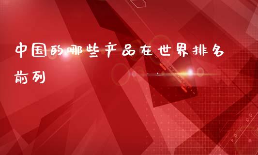 中国的哪些产品在世界排名前列_https://m.jnkyh.com_股票交易_第1张