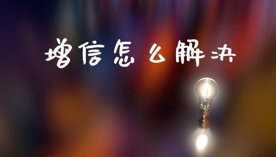 增信怎么解决_https://m.jnkyh.com_国际原油_第1张