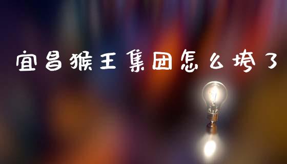 宜昌猴王集团怎么垮了_https://m.jnkyh.com_国际原油_第1张