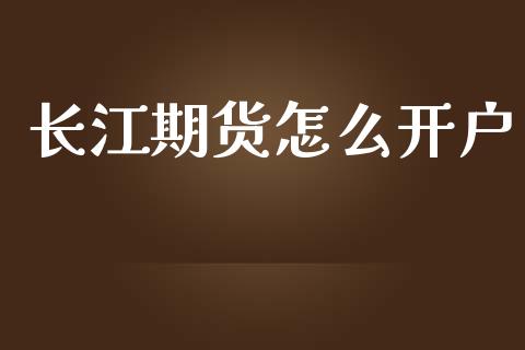 长江期货怎么开户_https://m.jnkyh.com_股票交易_第1张