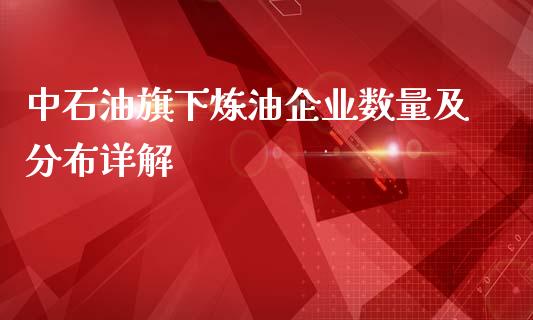 中石油旗下炼油企业数量及分布详解_https://m.jnkyh.com_国际原油_第1张