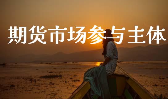 期货市场参与主体_https://m.jnkyh.com_国际原油_第1张