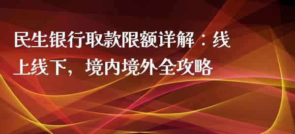 民生银行取款限额详解：线上线下，境内境外全攻略_https://m.jnkyh.com_期货开户条件_第1张