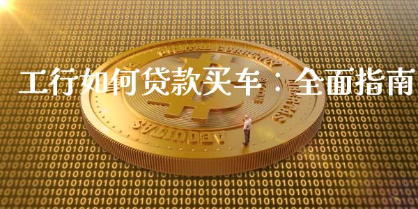 工行如何贷款买车：全面指南_https://m.jnkyh.com_股指期货_第1张