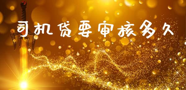 司机贷要审核多久_https://m.jnkyh.com_国际原油_第1张