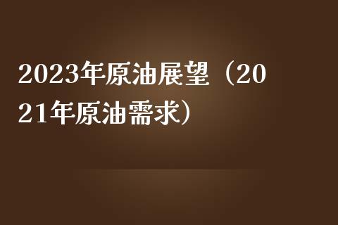 2023年原油展望（2021年原油需求）_https://m.jnkyh.com_股票交易_第1张