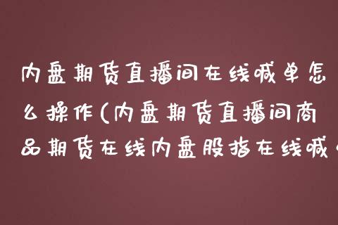 内盘期货直播间在线喊单怎么操作(内盘期货直播间商品期货在线内盘股指在线喊单)_https://m.jnkyh.com_股指期货_第1张