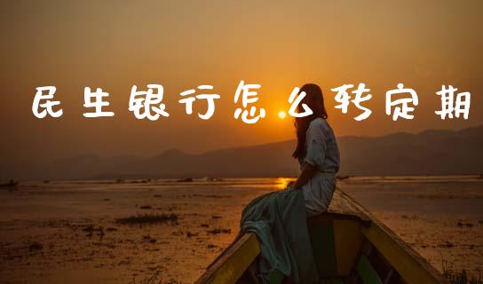 民生银行怎么转定期_https://m.jnkyh.com_期货开户条件_第1张