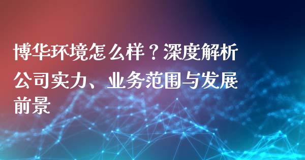 博华环境怎么样？深度解析公司实力、业务范围与发展前景_https://m.jnkyh.com_股指期货_第1张