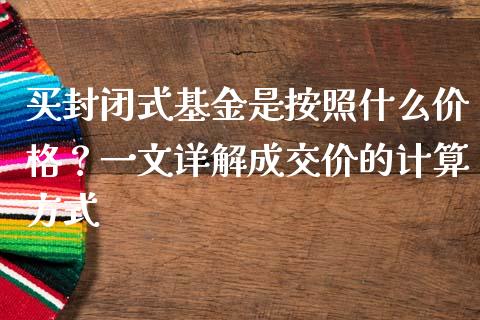买封闭式基金是按照什么价格？一文详解成交价的计算方式_https://m.jnkyh.com_国际原油_第1张