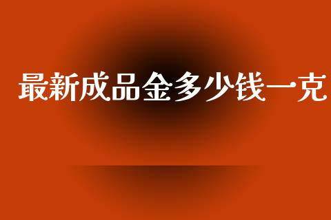 最新成品金多少钱一克_https://m.jnkyh.com_国际原油_第1张