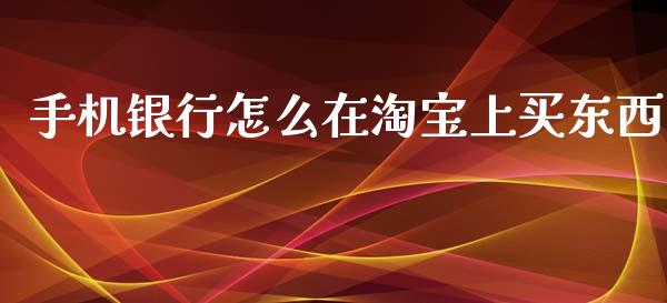 手机银行怎么在淘宝上买东西_https://m.jnkyh.com_股票交易_第1张