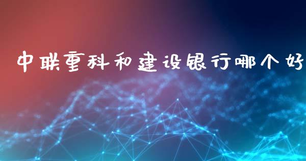 中联重科和建设银行哪个好_https://m.jnkyh.com_股指期货_第1张