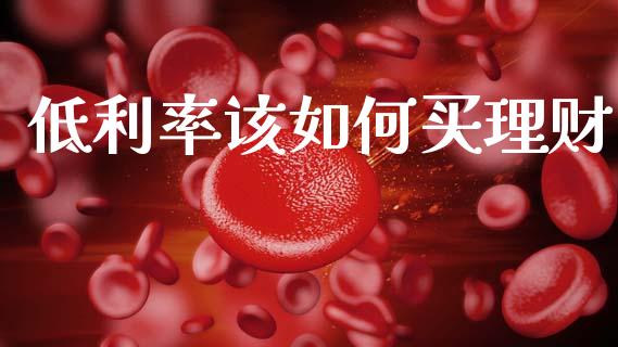 低利率该如何买理财_https://m.jnkyh.com_股票交易_第1张