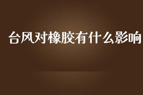 台风对橡胶有什么影响_https://m.jnkyh.com_期货开户条件_第1张