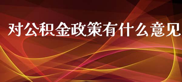 对公积金政策有什么意见_https://m.jnkyh.com_国际原油_第1张