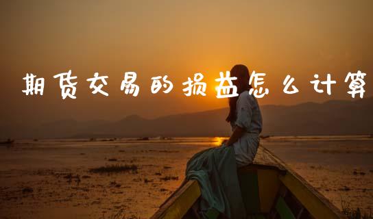 期货交易的损益怎么计算_https://m.jnkyh.com_国际原油_第1张