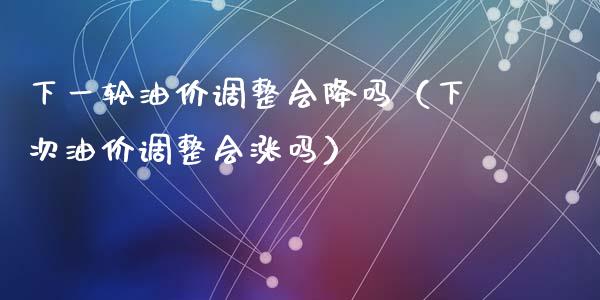下一轮油价调整会降吗（下次油价调整会涨吗）_https://m.jnkyh.com_国际原油_第1张