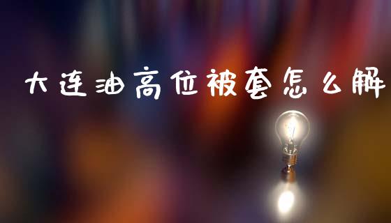 大连油高位被套怎么解_https://m.jnkyh.com_股指期货_第1张