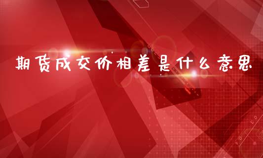 期货成交价相差是什么意思_https://m.jnkyh.com_国际原油_第1张