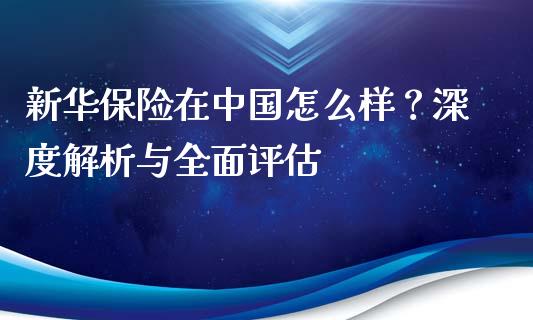 新华保险在中国怎么样？深度解析与全面评估_https://m.jnkyh.com_期货开户条件_第1张