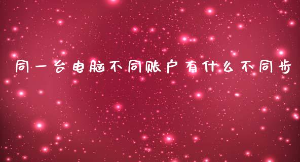 同一台电脑不同账户有什么不同步_https://m.jnkyh.com_期货开户条件_第1张