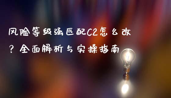 风险等级强匹配C2怎么改？全面解析与实操指南_https://m.jnkyh.com_股指期货_第1张