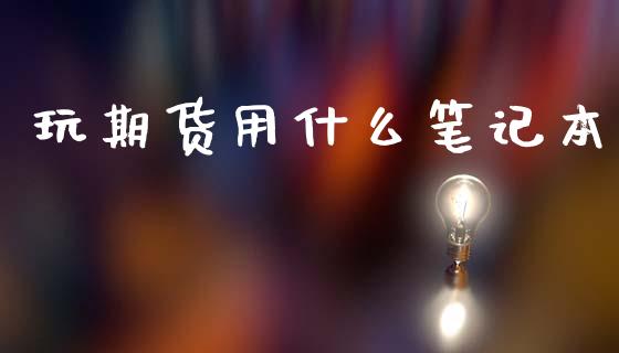玩期货用什么笔记本_https://m.jnkyh.com_期货开户条件_第1张
