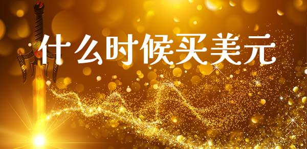 什么时候买美元_https://m.jnkyh.com_期货开户条件_第1张