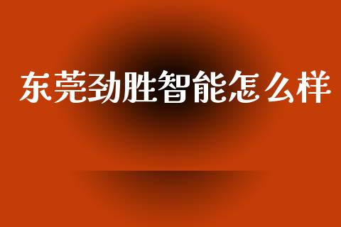 东莞劲胜智能怎么样_https://m.jnkyh.com_期货开户条件_第1张