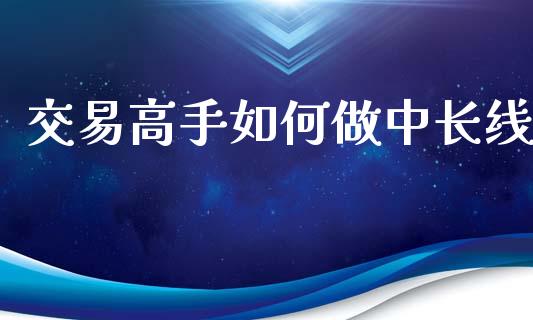 交易高手如何做中长线_https://m.jnkyh.com_股指期货_第1张