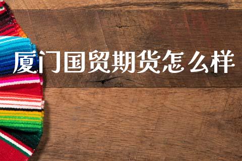 厦门国贸期货怎么样_https://m.jnkyh.com_股指期货_第1张